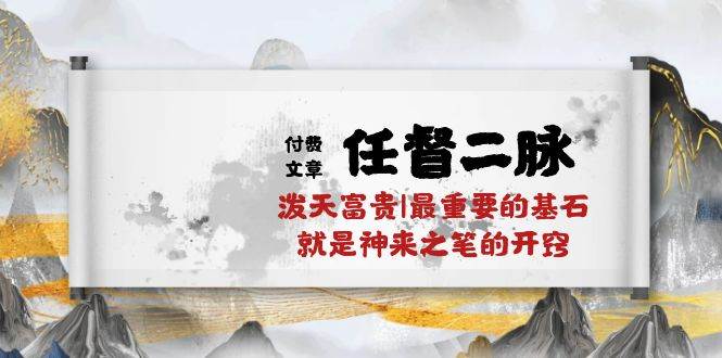 某付费文章《任督 二脉 泼天富贵|最重要的基石 就是神来之笔的开窍|万字》-齐力副业