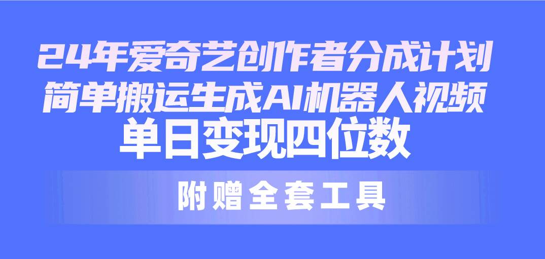 24最新爱奇艺创作者分成计划，简单搬运生成AI机器人视频，单日变现四位数-齐力副业