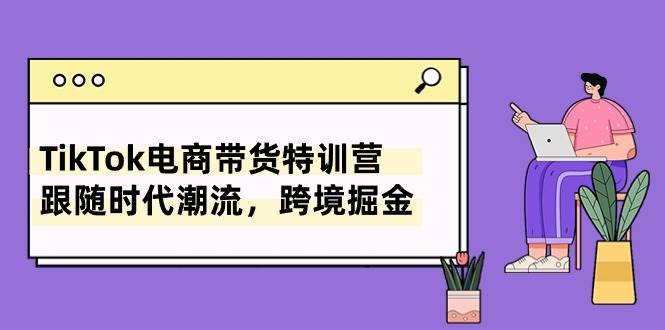 TikTok电商带货特训营，跟随时代潮流，跨境掘金（8节课）-齐力副业
