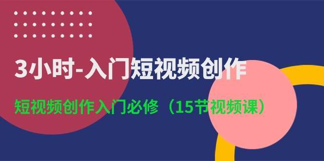 3小时-入门短视频创作：短视频创作入门必修（15节视频课）-齐力副业