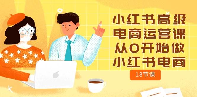 小红书高级电商运营课，从0开始做小红书电商（18节课）-齐力副业