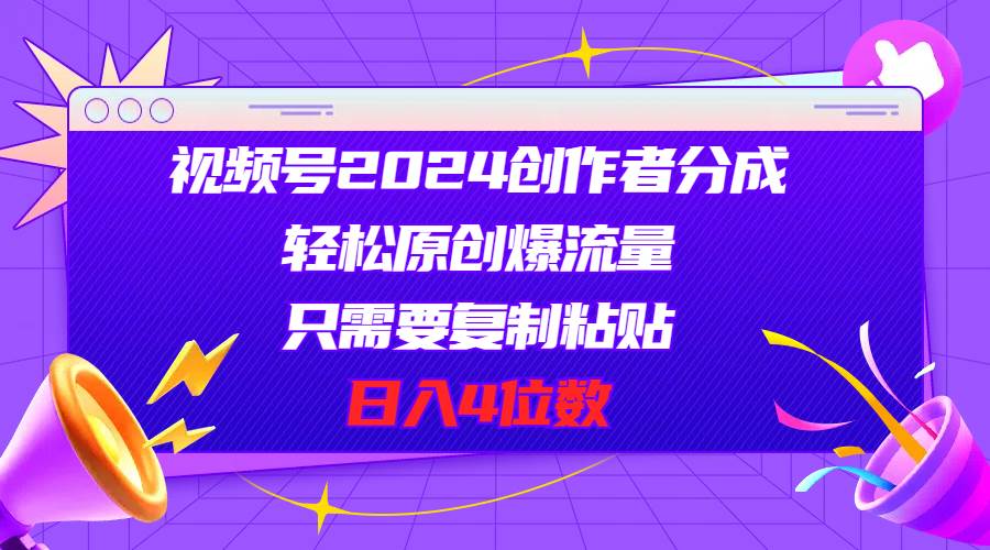 视频号2024创作者分成，轻松原创爆流量，只需要复制粘贴，日入4位数-齐力副业