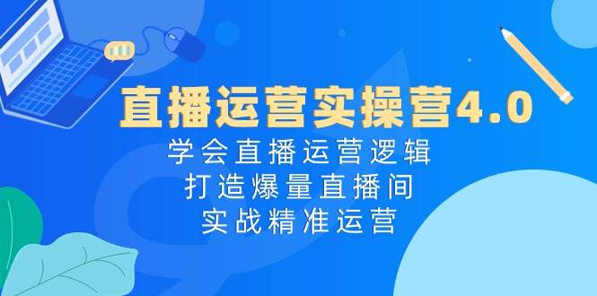 直播运营实操营4.0：学会直播运营逻辑，打造爆量直播间，实战精准运营-齐力副业