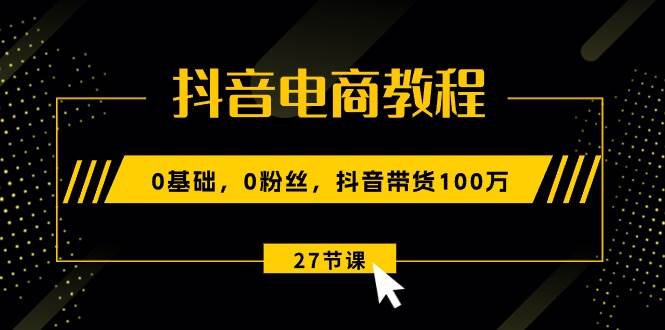 抖音电商教程：0基础，0粉丝，抖音带货100万（27节视频课）-齐力副业