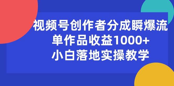 视频号创作者分成瞬爆流，单作品收益1000+，小白落地实操教学-齐力副业