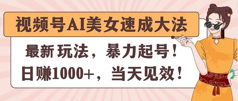 视频号AI美女速成大法，暴力起号，日赚1000+，当天见效-齐力副业