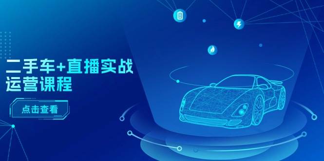 二手车+直播实战运营课程：直播推荐/短视频推荐/千川投放/直播全流程-齐力副业