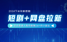 【2024下半年新思路】短剧+网盘拉新，适合普通人每月躺赚1w+的小副业-齐力副业