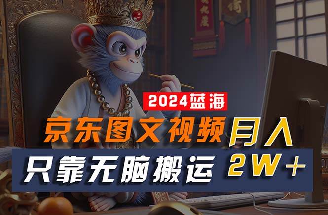 2024最新蓝海项目，只靠无脑搬运，不需要剪辑，有手就会，京东图文视频…-齐力副业