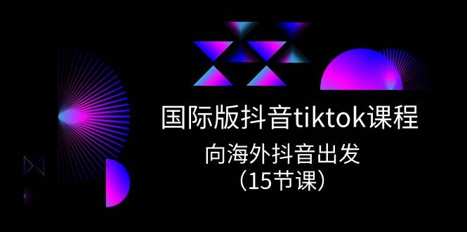国际版 抖音tiktok实战课程，向海外抖音出发（15节课）-齐力副业