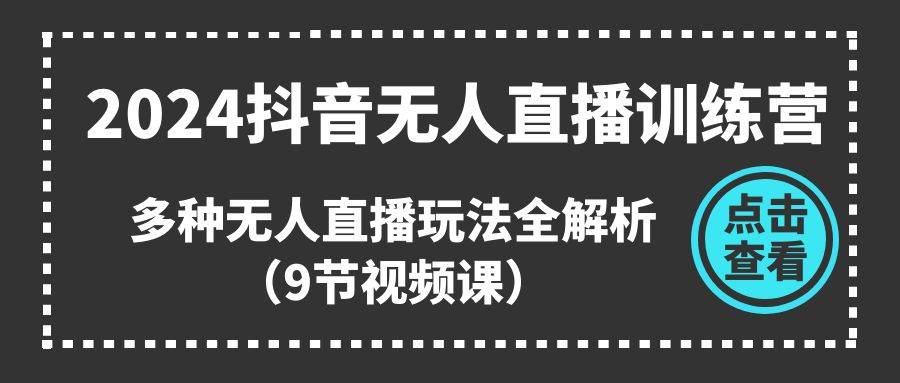 2024抖音无人直播训练营，多种无人直播玩法全解析（9节视频课）-齐力副业