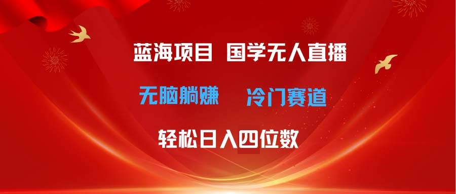 超级蓝海项目 国学无人直播日入四位数 无脑躺赚冷门赛道 最新玩法-齐力副业