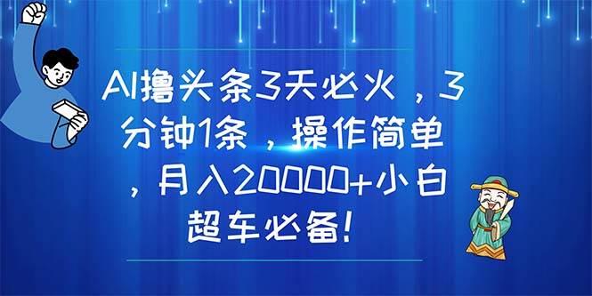AI撸头条3天必火，3分钟1条，操作简单，月入20000+小白超车必备！-齐力副业