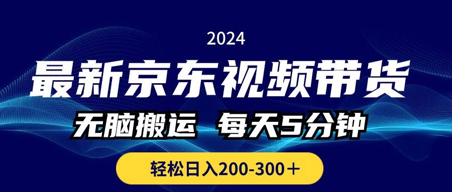 最新京东视频带货，无脑搬运，每天5分钟 ， 轻松日入200-300＋-齐力副业