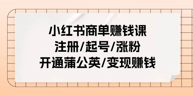 小红书商单赚钱课：注册/起号/涨粉/开通蒲公英/变现赚钱（25节课）-齐力副业