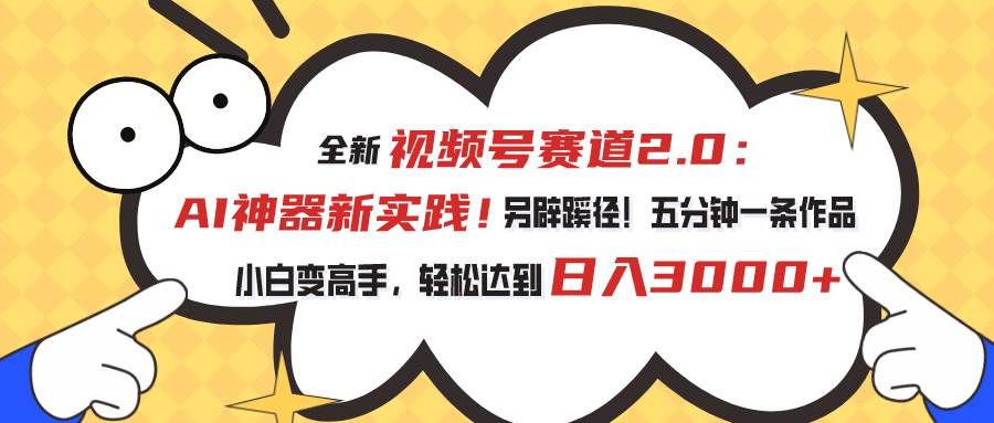 视频号赛道2.0：AI神器新实践！另辟蹊径！五分钟一条作品，小白变高手...-齐力副业