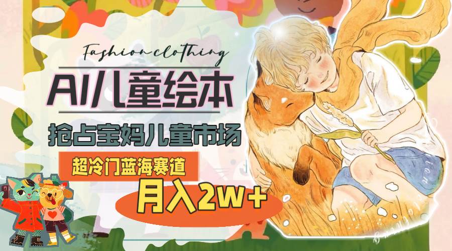 超冷门蓝海赛道，用AI做儿童绘本，抢占宝妈儿童市场，月入2w+(教程+素材)-齐力副业