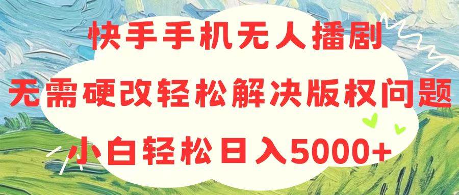 快手手机无人播剧，无需硬改，轻松解决版权问题，小白轻松日入5000+-齐力副业