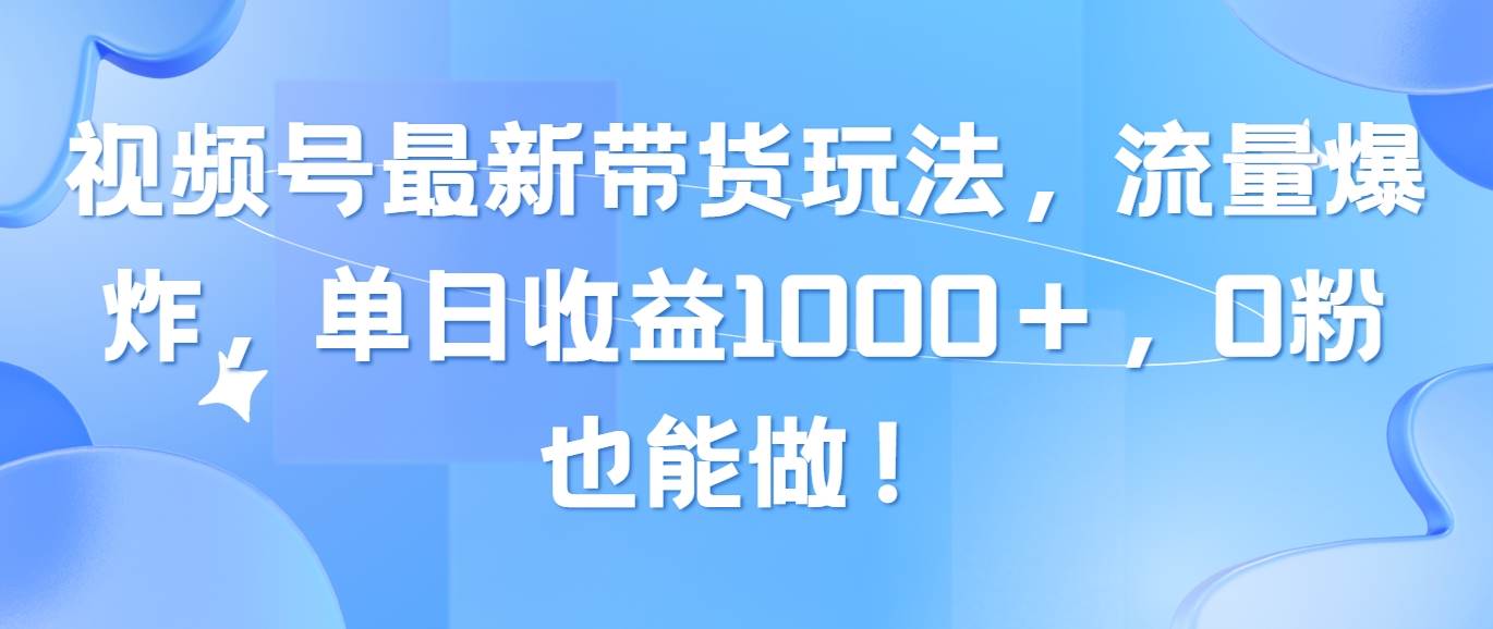 视频号最新带货玩法，流量爆炸，单日收益1000＋，0粉也能做！-齐力副业
