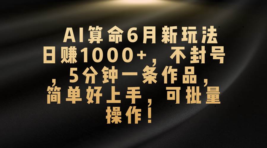 AI算命6月新玩法，日赚1000+，不封号，5分钟一条作品，简单好上手，可…-齐力副业