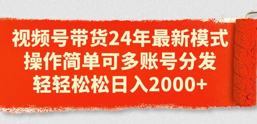 视频号带货24年最新模式，操作简单可多账号分发，轻轻松松日入2000+-齐力副业