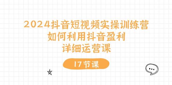 2024抖音短视频实操训练营：如何利用抖音盈利，详细运营课（17节视频课）-齐力副业