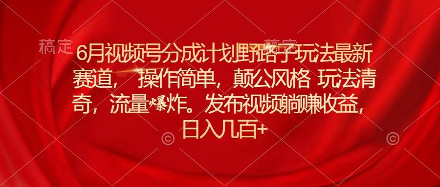 6月视频号分成计划野路子玩法最新赛道操作简单，颠公风格玩法清奇，流...-齐力副业