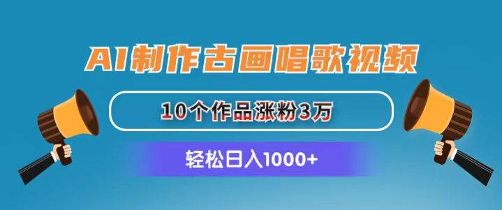 AI制作古画唱歌视频，10个作品涨粉3万，日入1000+-齐力副业