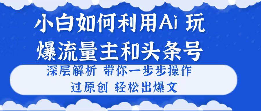 小白如何利用Ai，完爆流量主和头条号 深层解析，一步步操作，过原创出爆文-齐力副业