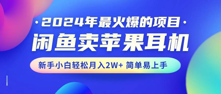 2024年最火爆的项目，闲鱼卖苹果耳机，新手小白轻松月入2W+简单易上手-齐力副业