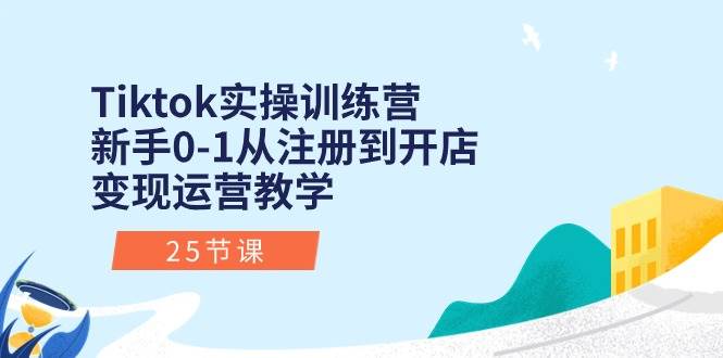 Tiktok实操训练营：新手0-1从注册到开店变现运营教学（25节课）-齐力副业