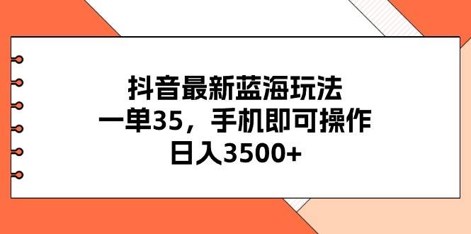抖音最新蓝海玩法，一单35，手机即可操作，日入3500+，不了解一下真是...-齐力副业