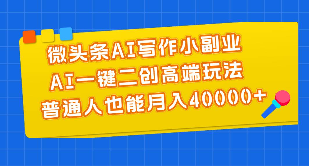 微头条AI写作小副业，AI一键二创高端玩法 普通人也能月入40000+-齐力副业