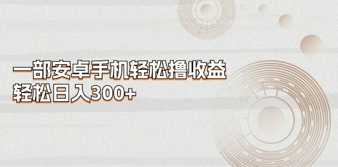 一部安卓手机轻松撸收益，轻松日入300+-齐力副业