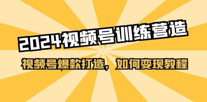 2024视频号训练营，视频号爆款打造，如何变现教程（20节课）-齐力副业