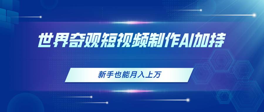 世界奇观短视频制作，AI加持，新手也能月入上万-齐力副业