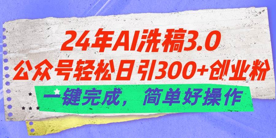 24年Ai洗稿3.0，公众号轻松日引300+创业粉，一键完成，简单好操作-齐力副业