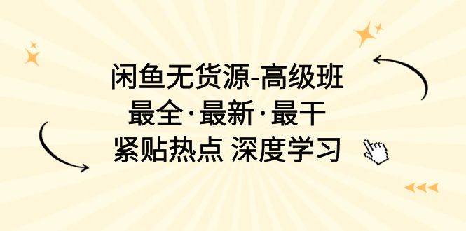 闲鱼无货源-高级班，最全·最新·最干，紧贴热点 深度学习（17节课）-齐力副业