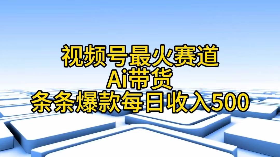视频号最火赛道——Ai带货条条爆款每日收入500-齐力副业