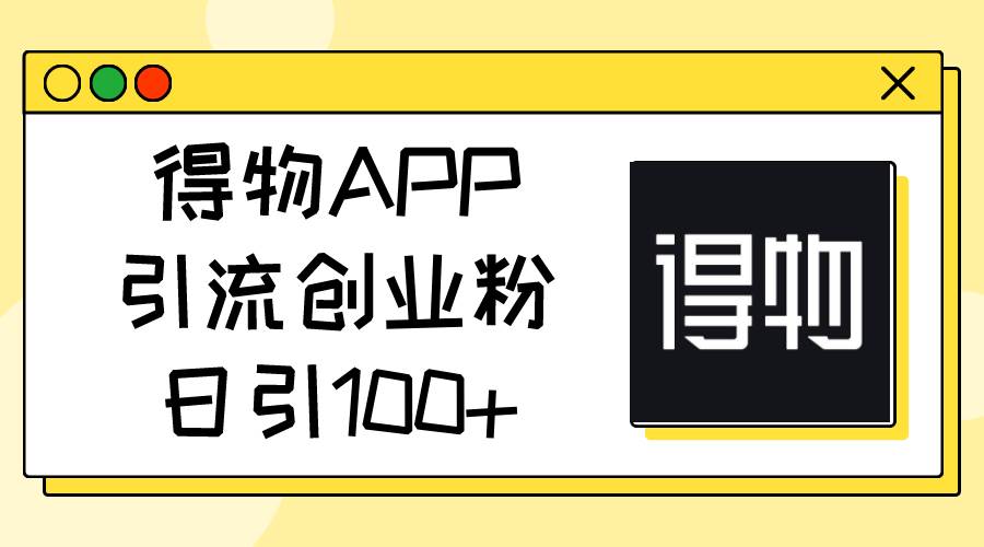 得物APP引流创业粉，日引100+-齐力副业