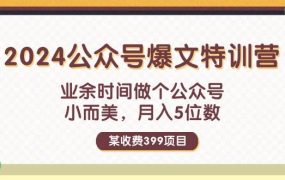 某收费399元-2024公众号爆文特训营：业余时间做个公众号 小而美 月入5位数-齐力副业