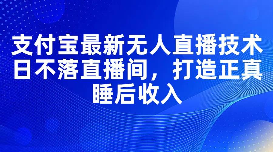 支付宝最新无人直播技术，日不落直播间，打造正真睡后收入-齐力副业