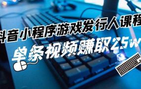 抖音小程序-游戏发行人课程：带你玩转游戏任务变现，单条视频赚取25w-齐力副业