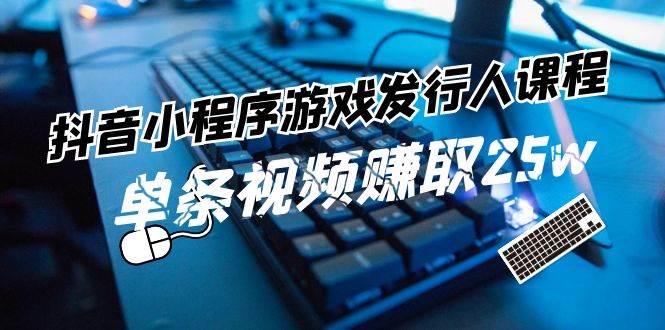 抖音小程序-游戏发行人课程：带你玩转游戏任务变现，单条视频赚取25w-齐力副业