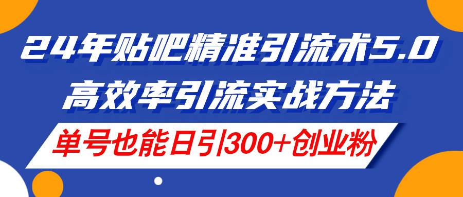 24年贴吧精准引流术5.0，高效率引流实战方法，单号也能日引300+创业粉-齐力副业