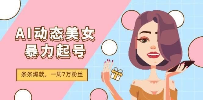 AI动态美女暴力起号2.0，新赛道原创作品，条条爆款，一周7万粉丝-齐力副业