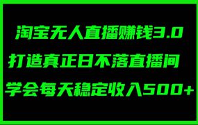 淘宝无人直播赚钱3.0，打造真正日不落直播间 ，学会每天稳定收入500+-齐力副业