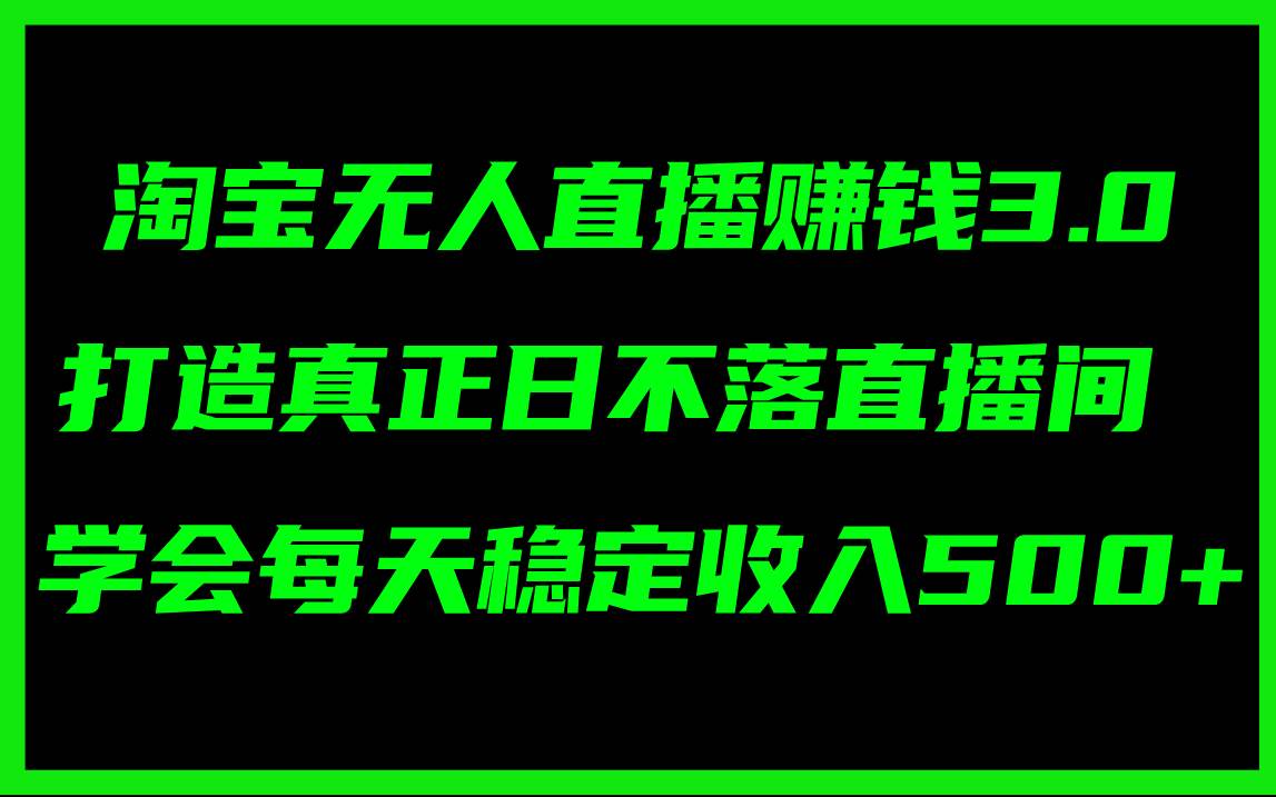 淘宝无人直播赚钱3.0，打造真正日不落直播间 ，学会每天稳定收入500+-齐力副业