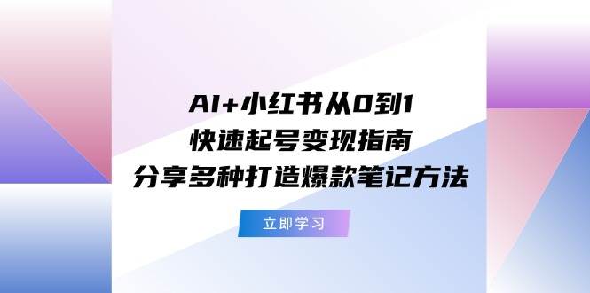 AI+小红书从0到1快速起号变现指南：分享多种打造爆款笔记方法-齐力副业