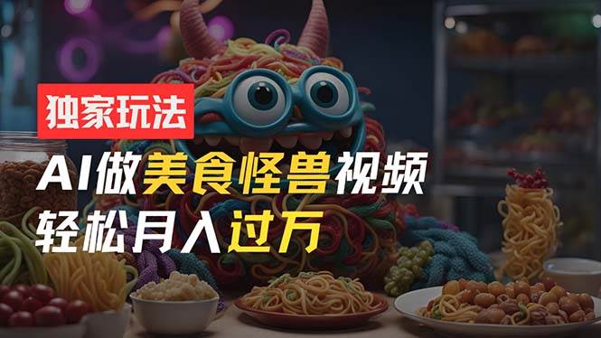 零门槛操作，AI美食怪兽短视频玩法，月入过万新手也能做！-齐力副业